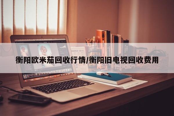 衡阳欧米茄回收行情/衡阳旧电视回收费用