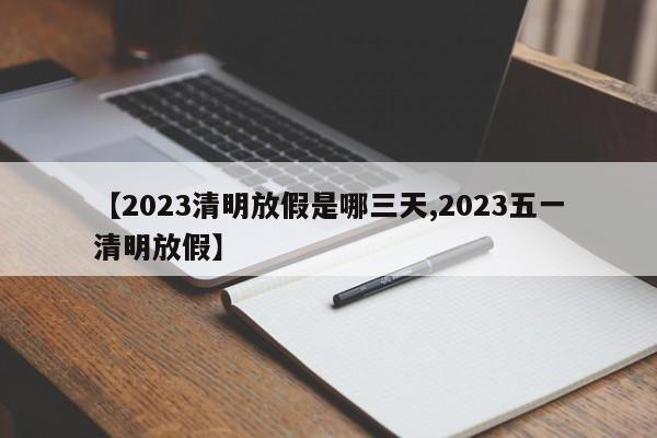【2023清明放假是哪三天,2023五一清明放假】