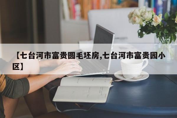 【七台河市富贵圆毛坯房,七台河市富贵园小区】