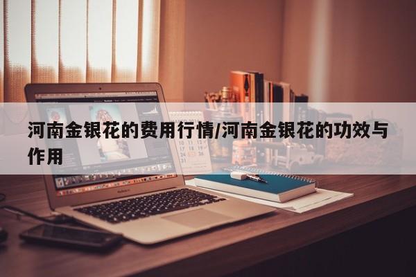 河南金银花的费用行情/河南金银花的功效与作用