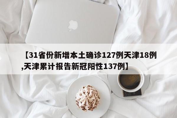 【31省份新增本土确诊127例天津18例,天津累计报告新冠阳性137例】