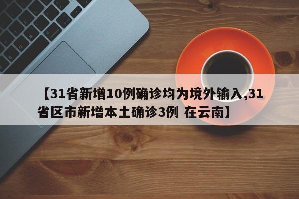 【31省新增10例确诊均为境外输入,31省区市新增本土确诊3例 在云南】