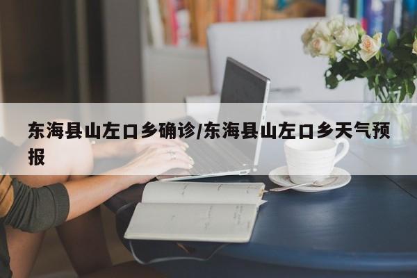 东海县山左口乡确诊/东海县山左口乡天气预报