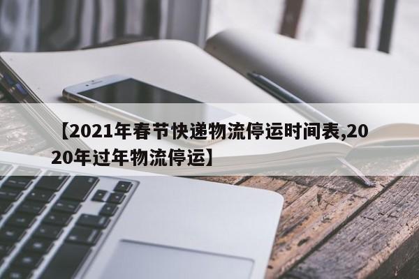 【2021年春节快递物流停运时间表,2020年过年物流停运】