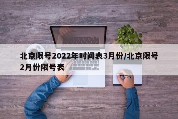 北京限号2022年时间表3月份/北京限号2月份限号表