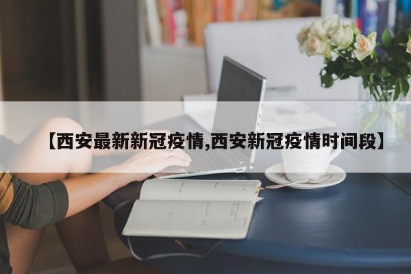 【西安最新新冠疫情,西安新冠疫情时间段】
